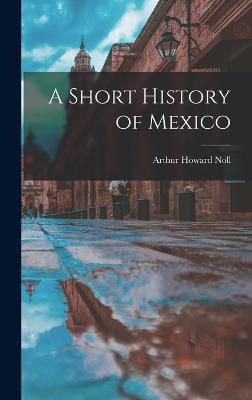 A Short History of Mexico - Noll, Arthur Howard