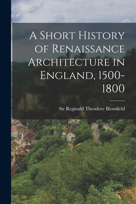 A Short History of Renaissance Architecture in England, 1500-1800 - Blomfield, Reginald Theodore