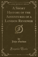 A Short History of the Adventures of a London Reviewer (Classic Reprint)