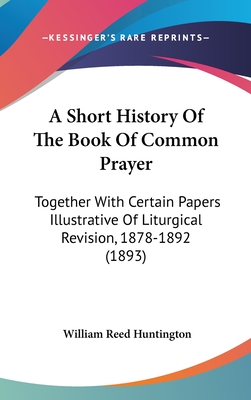 A Short History Of The Book Of Common Prayer: Together With Certain Papers Illustrative Of Liturgical Revision, 1878-1892 (1893) - Huntington, William Reed