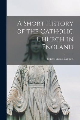 A Short History of the Catholic Church in England - Gasquet, Francis Aidan