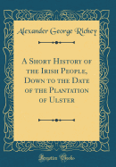 A Short History of the Irish People, Down to the Date of the Plantation of Ulster (Classic Reprint)