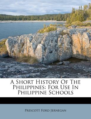A Short History of the Philippines: For Use in Philippine Schools - Jernegan, Prescott Ford