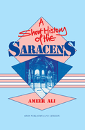 A Short History of the Saracens: Being a Concise Account of the Rise and Decline of the Saracenic Power and of the Economic, Social and Intellectual and the Expulsion of the Moors from Spain