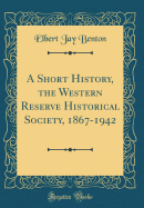 A Short History, the Western Reserve Historical Society, 1867-1942 (Classic Reprint)