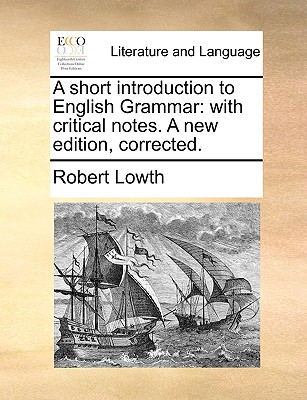 A Short Introduction to English Grammar: With Critical Notes. a New Edition, Corrected. - Lowth, Robert