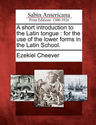 A Short Introduction to the Latin Tongue: For the Use of the Lower Forms in the Latin School. - Cheever, Ezekiel