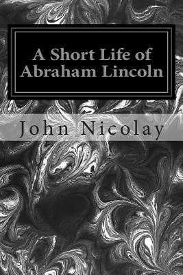 A Short Life of Abraham Lincoln - Nicolay, John G