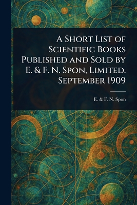 A Short List of Scientific Books Published and Sold by E. & F. N. Spon, Limited. September 1909 - Spon, E & F N
