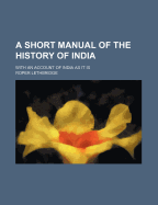 A Short Manual of the History of India: With an Account of India as It Is