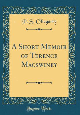 A Short Memoir of Terence Macswiney (Classic Reprint) - O'Hegarty, P S