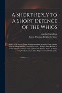 A Short Reply to A Short Defence of the Whigs: Which Will Shortly Prove the Imputations Cast Upon Them During the Late Election to Be Founded in Truth: Being a Short Review of Their Political Conduct From 1688, to the Present Time: in Short, A...
