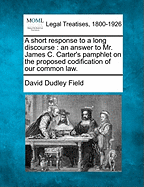 A Short Response to a Long Discourse: An Answer to Mr. James C. Carter's Pamphlet on the Proposed Codification of Our Common Law.