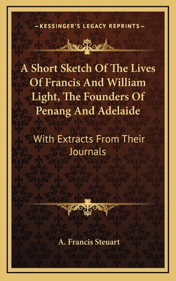 A Short Sketch Of The Lives Of Francis And William Light, The Founders Of Penang And Adelaide: With Extracts From Their Journals - Steuart, A Francis