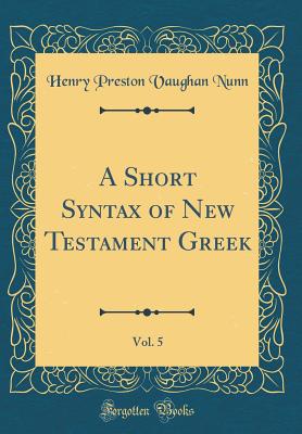 A Short Syntax of New Testament Greek, Vol. 5 (Classic Reprint) - Nunn, Henry Preston Vaughan