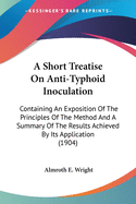 A Short Treatise On Anti-Typhoid Inoculation: Containing An Exposition Of The Principles Of The Method And A Summary Of The Results Achieved By Its Application (1904)