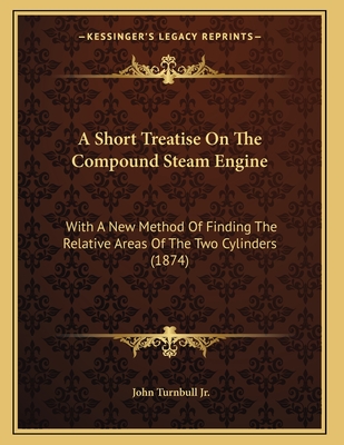 A Short Treatise On The Compound Steam Engine: With A New Method Of Finding The Relative Areas Of The Two Cylinders (1874) - Turnbull, John, Jr.