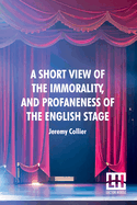 A Short View Of The Immorality, And Profaneness Of The English Stage: Together With The Sense Of Antiquity Upon This Argument