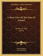 A Short View of the State of Ireland: Written in 1605 (1879)