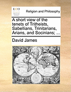 A Short View of the Tenets of Tritheists, Sabellians, Trinitarians, Arians, and Socinians;