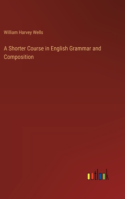 A Shorter Course in English Grammar and Composition - Wells, William Harvey