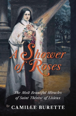A Shower of Roses: The Most Beautiful Miracles of Saint Thrse of Lisieux - Burette, Camille, and Sr Marie of the Child Jesus (Translated by), and Habert, Bishop Jacques (Foreword by)