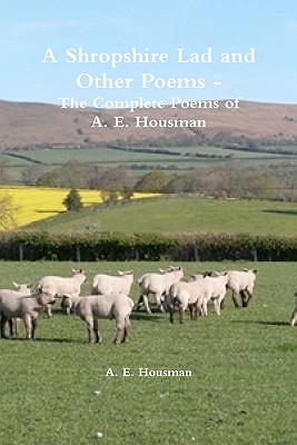 A Shropshire Lad and Other Poems - The Complete Poems of A. E. Housman - Housman, A E