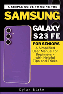 A Simple Guide to Using the Samsung Galaxy S23 FE for Seniors: A Simplified User Manual for Beginners - with Helpful Tips and Tricks