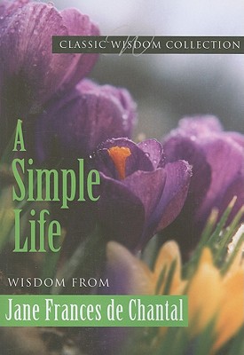 A Simple Life: Wisdom from Jane Frances de Chantal - Chantal, Jeanne-Francois De, and Hermes, Kathryn, Sister, FSP (Editor)