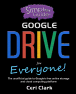 A Simpler Guide to Google Drive for Everyone: The unofficial guide to Google's free online storage and cloud computing platform