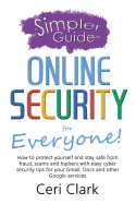 A Simpler Guide to Online Security for Everyone: How to Protect Yourself and Stay Safe from Fraud, Scams and Hackers with Easy Cyber Security Tips for Your Gmail, Docs and Other Google Services