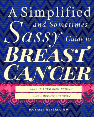 A Simplified and Sometimes Sassy Guide to Breast Cancer: Like if Your Best Friend was a Breast Surgeon - Mathias, Brittany, and Hollingsworth, Alan (Foreword by)