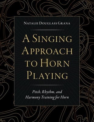 A Singing Approach to Horn Playing: Pitch, Rhythm, and Harmony Training for Horn - Douglass Grana, Natalie