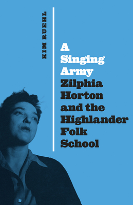 A Singing Army: Zilphia Horton and the Highlander Folk School - Ruehl, Kim