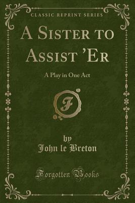 A Sister to Assist 'er: A Play in One Act (Classic Reprint) - Breton, John Le