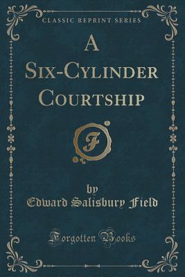 A Six-Cylinder Courtship (Classic Reprint) - Field, Edward Salisbury