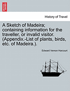 A Sketch of Madeira; Containing Information for the Traveller, or Invalid Visitor. (Appendix.-List of Plants, Birds, Etc. of Madeira.).