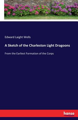 A Sketch of the Charleston Light Dragoons: From the Earliest Formation of the Corps - Wells, Edward Laight
