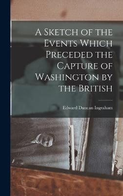 A Sketch of the Events Which Preceded the Capture of Washington by the British - Ingraham, Edward Duncan