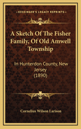 A Sketch Of The Fisher Family, Of Old Amwell Township: In Hunterdon County, New Jersey (1890)