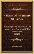 A Sketch of the History of Hawick: Including Some Account of the Manners and Character of the Inhabitants; With Occasional Observations. to Which Is Subjoined a Short Essay, in Reply to Doctor Chalmers On Pauperism and the Poor-Laws