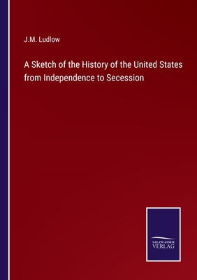 A Sketch of the History of the United States from Independence to Secession - Ludlow, J M