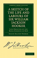 A Sketch of the Life and Labours of Sir William Jackson Hooker, K.H., D.C.L. Oxon., F.R.S., F.L.S., etc.: Late Director of the Royal Gardens of Kew