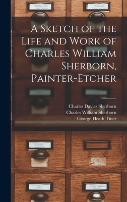 A Sketch of the Life and Work of Charles William Sherborn, Painter-etcher - Sherborn, Charles Davies 1861-1942, and Sherborn, Charles William, and Tiner, George Heath