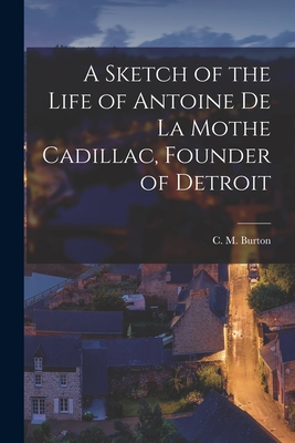 A Sketch of the Life of Antoine De La Mothe Cadillac, Founder of Detroit [microform] - Burton, C M (Clarence Monroe) 1853 (Creator)