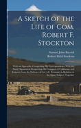 A Sketch of the Life of Com. Robert F. Stockton: With an Appendix, Comprising His Correspondence with the Navy Department Respecting His Conquest of California; And Extracts from the Defence of Col. J.C. Fremont, in Relation to the Same Subject; Together