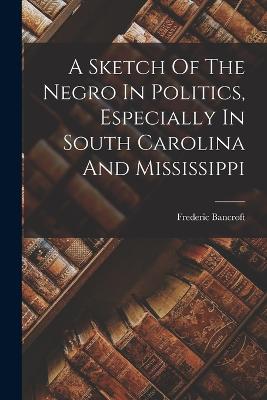 A Sketch Of The Negro In Politics, Especially In South Carolina And Mississippi - Bancroft, Frederic