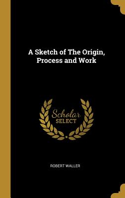 A Sketch of The Origin, Process and Work - Waller, Robert