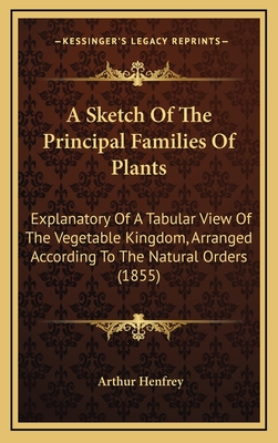 A Sketch of the Principal Families of Plants: Explanatory of a Tabular View of the Vegetable Kingdom - Henfrey, Arthur