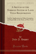 A Sketch of the Torrens System of Land Title Registration: And Its Application in Other Countries, and Especially in the State, of New York (Classic Reprint)